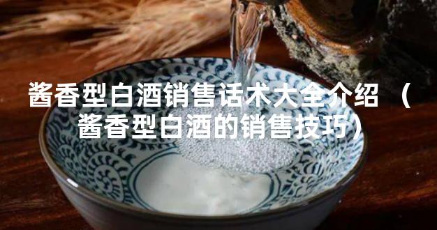 酱香型白酒销售话术大全介绍 （酱香型白酒的销售技巧）